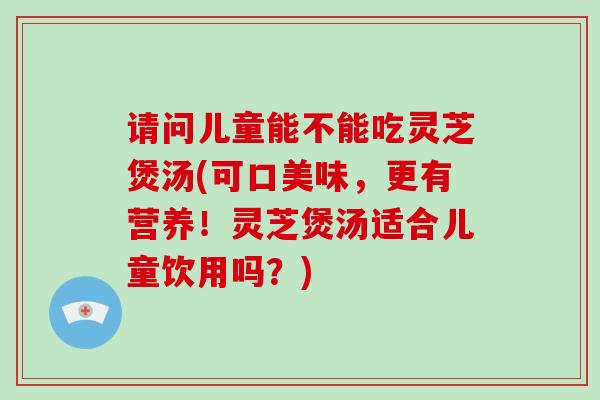 请问儿童能不能吃灵芝煲汤(可口美味,更有营养!灵芝煲汤适合儿童饮用吗?)-第1张图片-破壁灵芝孢子粉研究指南 请问儿童能不能吃灵芝煲汤(可口美味,更有营养!灵芝煲汤适合儿童饮用吗?)-第1张图片-破壁灵芝孢子粉研究指南