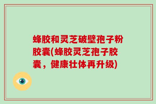 蜂胶和灵芝破壁孢子粉胶囊(蜂胶灵芝孢子胶囊,健康壮体再升级)-第1张图片-破壁灵芝孢子粉研究指南 蜂胶和灵芝破壁孢子粉胶囊(蜂胶灵芝孢子胶囊,健康壮体再升级)-第1张图片-破壁灵芝孢子粉研究指南