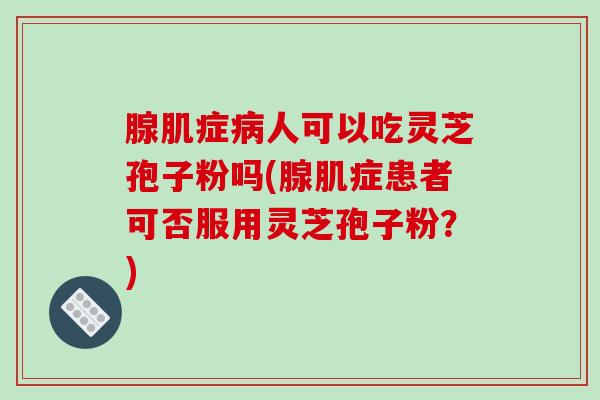 腺肌症病人可以吃灵芝孢子粉吗(腺肌症患者可否服用灵芝孢子粉?)-第1张图片-破壁灵芝孢子粉研究指南 腺肌症病人可以吃灵芝孢子粉吗(腺肌症患者可否服用灵芝孢子粉?)-第1张图片-破壁灵芝孢子粉研究指南