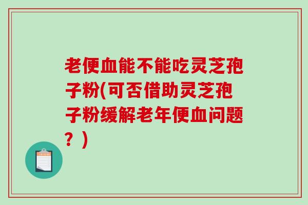 老便血能不能吃灵芝孢子粉(可否借助灵芝孢子粉缓解老年便血问题?)-第1张图片-破壁灵芝孢子粉研究指南 老便血能不能吃灵芝孢子粉(可否借助灵芝孢子粉缓解老年便血问题?)-第1张图片-破壁灵芝孢子粉研究指南