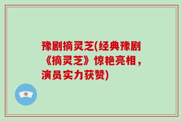 豫剧摘灵芝(经典豫剧《摘灵芝》惊艳亮相,演员实力获赞)-第1张图片-破壁灵芝孢子粉研究指南 豫剧摘灵芝(经典豫剧《摘灵芝》惊艳亮相,演员实力获赞)-第1张图片-破壁灵芝孢子粉研究指南