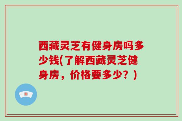 西藏灵芝有健身房吗多少钱(了解西藏灵芝健身房,价格要多少?)-第1张图片-破壁灵芝孢子粉研究指南 西藏灵芝有健身房吗多少钱(了解西藏灵芝健身房,价格要多少?)-第1张图片-破壁灵芝孢子粉研究指南