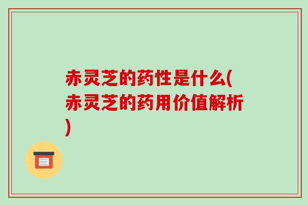赤灵芝的药性是什么(赤灵芝的药用价值解析)-第1张图片-破壁灵芝孢子粉研究指南 赤灵芝的药性是什么(赤灵芝的药用价值解析)-第1张图片-破壁灵芝孢子粉研究指南