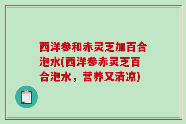 西洋参和赤灵芝加百合泡水(西洋参赤灵芝百合泡水,营养又清凉)-第1张图片-破壁灵芝孢子粉研究指南 西洋参和赤灵芝加百合泡水(西洋参赤灵芝百合泡水,营养又清凉)-第1张图片-破壁灵芝孢子粉研究指南