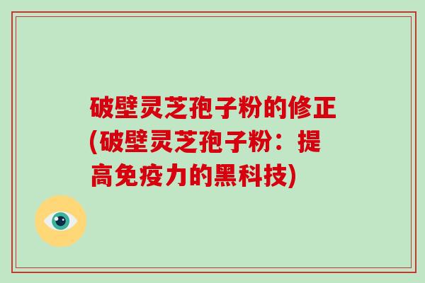 破壁灵芝孢子粉的修正(破壁灵芝孢子粉:提高免疫力的黑科技)-第1张图片-破壁灵芝孢子粉研究指南 破壁灵芝孢子粉的修正(破壁灵芝孢子粉:提高免疫力的黑科技)-第1张图片-破壁灵芝孢子粉研究指南