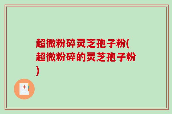 超微粉碎灵芝孢子粉(超微粉碎的灵芝孢子粉)-第1张图片-破壁灵芝孢子粉研究指南 超微粉碎灵芝孢子粉(超微粉碎的灵芝孢子粉)-第1张图片-破壁灵芝孢子粉研究指南