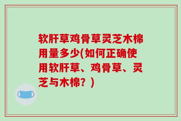 软肝草鸡骨草灵芝木棉用量多少(如何正确使用软肝草、鸡骨草、灵芝与木棉?)-第1张图片-破壁灵芝孢子粉研究指南 软肝草鸡骨草灵芝木棉用量多少(如何正确使用软肝草、鸡骨草、灵芝与木棉?)-第1张图片-破壁灵芝孢子粉研究指南