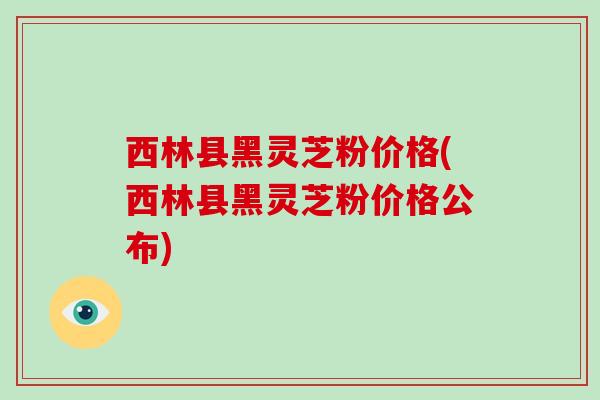 西林县黑灵芝粉价格(西林县黑灵芝粉价格公布)-第1张图片-破壁灵芝孢子粉研究指南 西林县黑灵芝粉价格(西林县黑灵芝粉价格公布)-第1张图片-破壁灵芝孢子粉研究指南