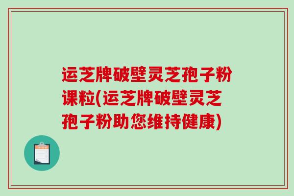 运芝牌破壁灵芝孢子粉课粒(运芝牌破壁灵芝孢子粉助您维持健康)-第1张图片-破壁灵芝孢子粉研究指南 运芝牌破壁灵芝孢子粉课粒(运芝牌破壁灵芝孢子粉助您维持健康)-第1张图片-破壁灵芝孢子粉研究指南