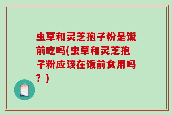 虫草和灵芝孢子粉是饭前吃吗(虫草和灵芝孢子粉应该在饭前食用吗?)-第1张图片-破壁灵芝孢子粉研究指南 虫草和灵芝孢子粉是饭前吃吗(虫草和灵芝孢子粉应该在饭前食用吗?)-第1张图片-破壁灵芝孢子粉研究指南