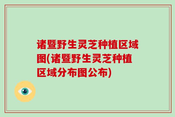 诸暨野生灵芝种植区域图(诸暨野生灵芝种植区域分布图公布)-第1张图片-破壁灵芝孢子粉研究指南 诸暨野生灵芝种植区域图(诸暨野生灵芝种植区域分布图公布)-第1张图片-破壁灵芝孢子粉研究指南