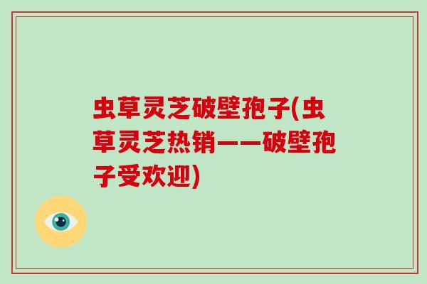 虫草灵芝破壁孢子(虫草灵芝热销——破壁孢子受欢迎)-第1张图片-破壁灵芝孢子粉研究指南 虫草灵芝破壁孢子(虫草灵芝热销——破壁孢子受欢迎)-第1张图片-破壁灵芝孢子粉研究指南