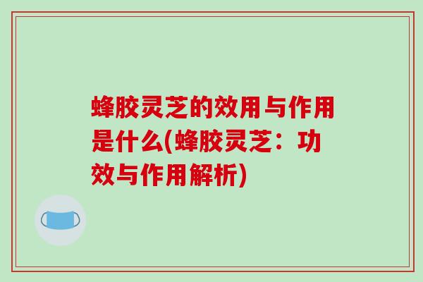蜂胶灵芝的效用与作用是什么(蜂胶灵芝:功效与作用解析)-第1张图片-破壁灵芝孢子粉研究指南 蜂胶灵芝的效用与作用是什么(蜂胶灵芝:功效与作用解析)-第1张图片-破壁灵芝孢子粉研究指南