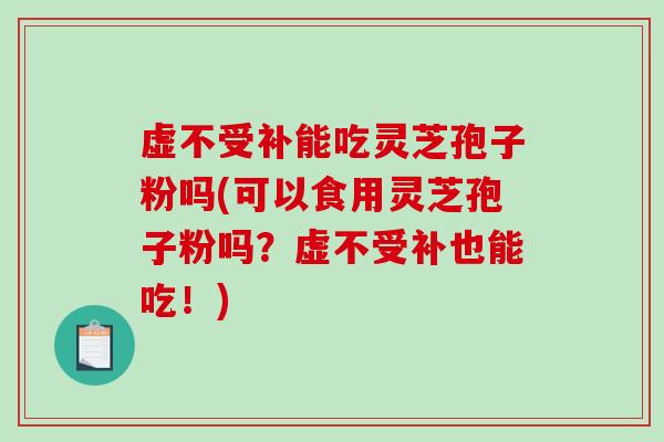 虚不受补能吃灵芝孢子粉吗(可以食用灵芝孢子粉吗?虚不受补也能吃!)-第1张图片-破壁灵芝孢子粉研究指南 虚不受补能吃灵芝孢子粉吗(可以食用灵芝孢子粉吗?虚不受补也能吃!)-第1张图片-破壁灵芝孢子粉研究指南