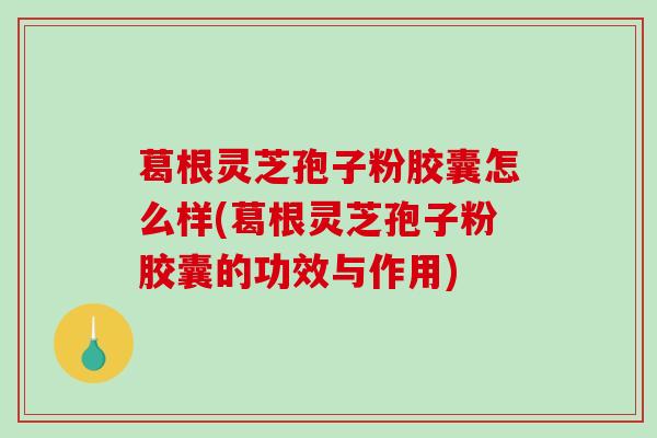 葛根灵芝孢子粉胶囊怎么样(葛根灵芝孢子粉胶囊的功效与作用)-第1张图片-破壁灵芝孢子粉研究指南 葛根灵芝孢子粉胶囊怎么样(葛根灵芝孢子粉胶囊的功效与作用)-第1张图片-破壁灵芝孢子粉研究指南