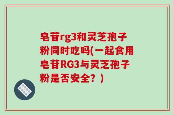 皂苷rg3和灵芝孢子粉同时吃吗(一起食用皂苷RG3与灵芝孢子粉是否安全?)-第1张图片-破壁灵芝孢子粉研究指南 皂苷rg3和灵芝孢子粉同时吃吗(一起食用皂苷RG3与灵芝孢子粉是否安全?)-第1张图片-破壁灵芝孢子粉研究指南