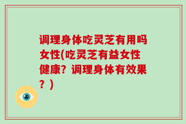 调理身体吃灵芝有用吗女性(吃灵芝有益女性健康?调理身体有效果?)-第1张图片-破壁灵芝孢子粉研究指南 调理身体吃灵芝有用吗女性(吃灵芝有益女性健康?调理身体有效果?)-第1张图片-破壁灵芝孢子粉研究指南