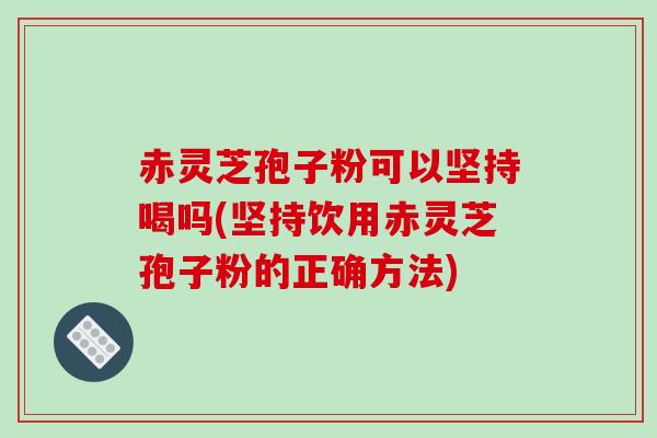 赤灵芝孢子粉可以坚持喝吗(坚持饮用赤灵芝孢子粉的正确方法)-第1张图片-破壁灵芝孢子粉研究指南