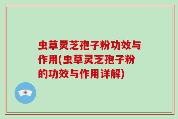 虫草灵芝孢子粉功效与作用(虫草灵芝孢子粉的功效与作用详解)-第1张图片-破壁灵芝孢子粉研究指南 虫草灵芝孢子粉功效与作用(虫草灵芝孢子粉的功效与作用详解)-第1张图片-破壁灵芝孢子粉研究指南