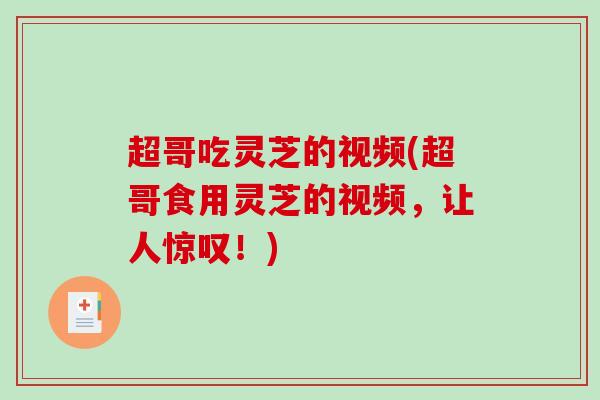 超哥吃灵芝的视频(超哥食用灵芝的视频,让人惊叹!)-第1张图片-破壁灵芝孢子粉研究指南 超哥吃灵芝的视频(超哥食用灵芝的视频,让人惊叹!)-第1张图片-破壁灵芝孢子粉研究指南