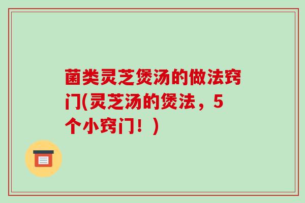 菌类灵芝煲汤的做法窍门(灵芝汤的煲法,5个小窍门!)-第1张图片-破壁灵芝孢子粉研究指南 菌类灵芝煲汤的做法窍门(灵芝汤的煲法,5个小窍门!)-第1张图片-破壁灵芝孢子粉研究指南