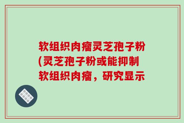 软组织肉瘤灵芝孢子粉(灵芝孢子粉或能抑制软组织肉瘤,研究显示-第1张图片-破壁灵芝孢子粉研究指南 软组织肉瘤灵芝孢子粉(灵芝孢子粉或能抑制软组织肉瘤,研究显示-第1张图片-破壁灵芝孢子粉研究指南