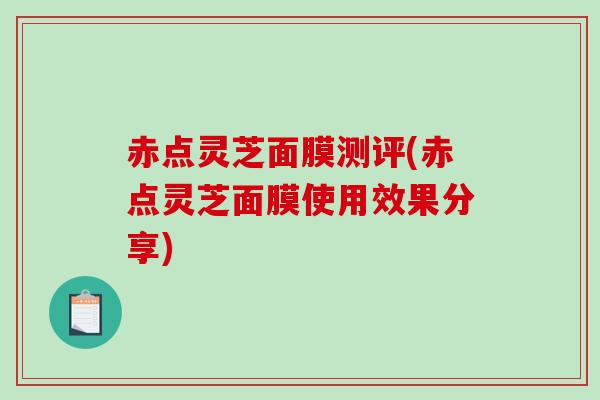 赤点灵芝面膜测评(赤点灵芝面膜使用效果分享)-第1张图片-破壁灵芝孢子粉研究指南 赤点灵芝面膜测评(赤点灵芝面膜使用效果分享)-第1张图片-破壁灵芝孢子粉研究指南