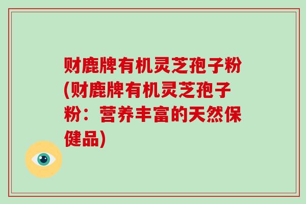 财鹿牌有机灵芝孢子粉(财鹿牌有机灵芝孢子粉:营养丰富的天然保健品)-第1张图片-破壁灵芝孢子粉研究指南 财鹿牌有机灵芝孢子粉(财鹿牌有机灵芝孢子粉:营养丰富的天然保健品)-第1张图片-破壁灵芝孢子粉研究指南
