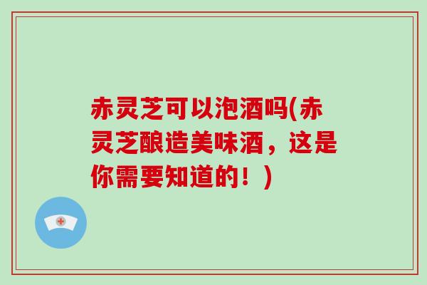 赤灵芝可以泡酒吗(赤灵芝酿造美味酒,这是你需要知道的!)-第1张图片-破壁灵芝孢子粉研究指南 赤灵芝可以泡酒吗(赤灵芝酿造美味酒,这是你需要知道的!)-第1张图片-破壁灵芝孢子粉研究指南