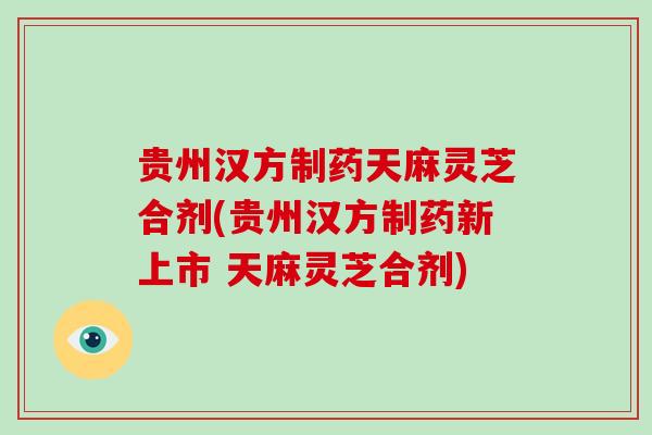 贵州汉方制药天麻灵芝合剂(贵州汉方制药新上市 天麻灵芝合剂)-第1张图片-破壁灵芝孢子粉研究指南 贵州汉方制药天麻灵芝合剂(贵州汉方制药新上市 天麻灵芝合剂)-第1张图片-破壁灵芝孢子粉研究指南