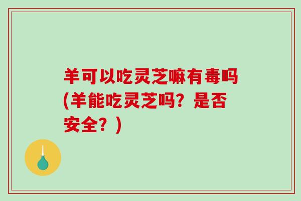 羊可以吃灵芝嘛有毒吗(羊能吃灵芝吗?是否安全?)-第1张图片-破壁灵芝孢子粉研究指南 羊可以吃灵芝嘛有毒吗(羊能吃灵芝吗?是否安全?)-第1张图片-破壁灵芝孢子粉研究指南