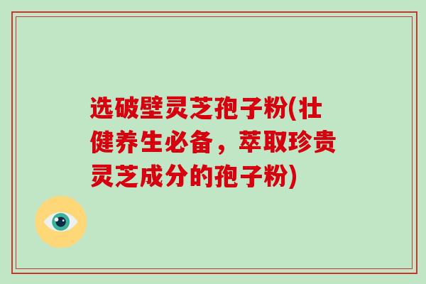 选破壁灵芝孢子粉(壮健养生必备,萃取珍贵灵芝成分的孢子粉)-第1张图片-破壁灵芝孢子粉研究指南 选破壁灵芝孢子粉(壮健养生必备,萃取珍贵灵芝成分的孢子粉)-第1张图片-破壁灵芝孢子粉研究指南