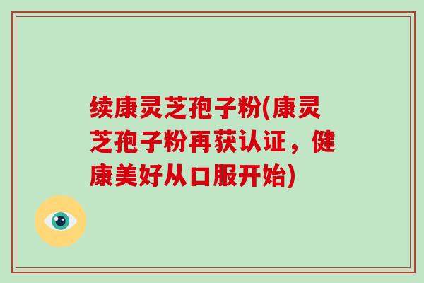 续康灵芝孢子粉(康灵芝孢子粉再获认证,健康美好从口服开始)-第1张图片-破壁灵芝孢子粉研究指南 续康灵芝孢子粉(康灵芝孢子粉再获认证,健康美好从口服开始)-第1张图片-破壁灵芝孢子粉研究指南