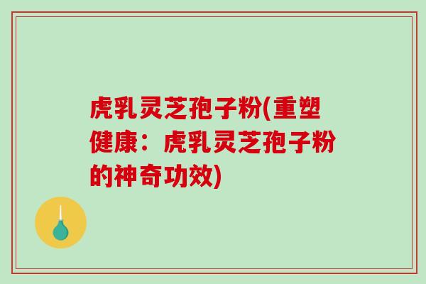 虎乳灵芝孢子粉(重塑健康:虎乳灵芝孢子粉的神奇功效)-第1张图片-破壁灵芝孢子粉研究指南 虎乳灵芝孢子粉(重塑健康:虎乳灵芝孢子粉的神奇功效)-第1张图片-破壁灵芝孢子粉研究指南