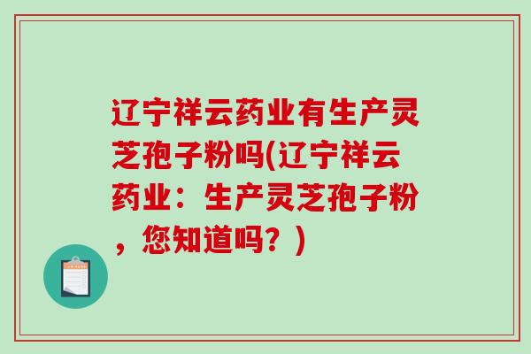 辽宁祥云药业有生产灵芝孢子粉吗(辽宁祥云药业:生产灵芝孢子粉,您知道吗?)-第1张图片-破壁灵芝孢子粉研究指南 辽宁祥云药业有生产灵芝孢子粉吗(辽宁祥云药业:生产灵芝孢子粉,您知道吗?)-第1张图片-破壁灵芝孢子粉研究指南