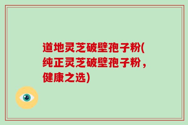 道地灵芝破壁孢子粉(纯正灵芝破壁孢子粉,健康之选)-第1张图片-破壁灵芝孢子粉研究指南 道地灵芝破壁孢子粉(纯正灵芝破壁孢子粉,健康之选)-第1张图片-破壁灵芝孢子粉研究指南