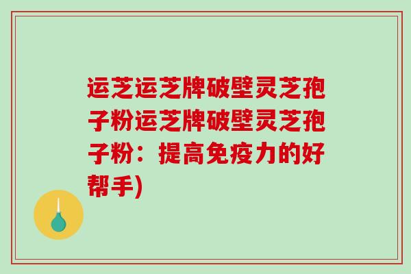 运芝运芝牌破壁灵芝孢子粉运芝牌破壁灵芝孢子粉:提高免疫力的好帮手)-第1张图片-破壁灵芝孢子粉研究指南 运芝运芝牌破壁灵芝孢子粉运芝牌破壁灵芝孢子粉:提高免疫力的好帮手)-第1张图片-破壁灵芝孢子粉研究指南