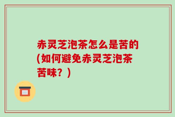 赤灵芝泡茶怎么是苦的(如何避免赤灵芝泡茶苦味？)-第1张图片-破壁灵芝孢子粉研究指南