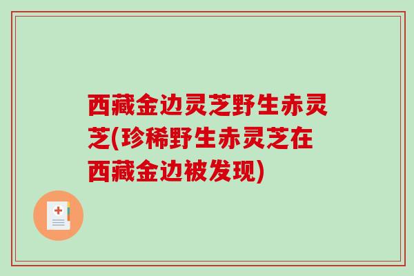 西藏金边灵芝野生赤灵芝(珍稀野生赤灵芝在西藏金边被发现)-第1张图片-破壁灵芝孢子粉研究指南 西藏金边灵芝野生赤灵芝(珍稀野生赤灵芝在西藏金边被发现)-第1张图片-破壁灵芝孢子粉研究指南