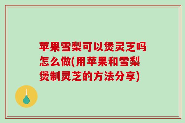 苹果雪梨可以煲灵芝吗怎么做(用苹果和雪梨煲制灵芝的方法分享)-第1张图片-破壁灵芝孢子粉研究指南 苹果雪梨可以煲灵芝吗怎么做(用苹果和雪梨煲制灵芝的方法分享)-第1张图片-破壁灵芝孢子粉研究指南
