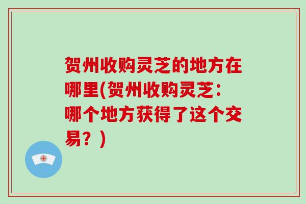 贺州收购灵芝的地方在哪里(贺州收购灵芝:哪个地方获得了这个交易?)-第1张图片-破壁灵芝孢子粉研究指南 贺州收购灵芝的地方在哪里(贺州收购灵芝:哪个地方获得了这个交易?)-第1张图片-破壁灵芝孢子粉研究指南