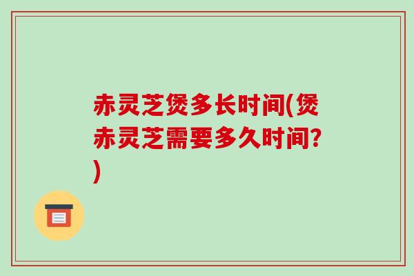 赤灵芝煲多长时间(煲赤灵芝需要多久时间?)-第1张图片-破壁灵芝孢子粉研究指南 赤灵芝煲多长时间(煲赤灵芝需要多久时间?)-第1张图片-破壁灵芝孢子粉研究指南