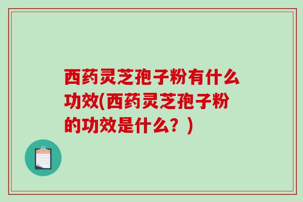 西药灵芝孢子粉有什么功效(西药灵芝孢子粉的功效是什么?)-第1张图片-破壁灵芝孢子粉研究指南 西药灵芝孢子粉有什么功效(西药灵芝孢子粉的功效是什么?)-第1张图片-破壁灵芝孢子粉研究指南