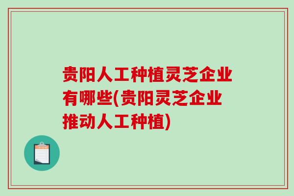 贵阳人工种植灵芝企业有哪些(贵阳灵芝企业推动人工种植)-第1张图片-破壁灵芝孢子粉研究指南 贵阳人工种植灵芝企业有哪些(贵阳灵芝企业推动人工种植)-第1张图片-破壁灵芝孢子粉研究指南