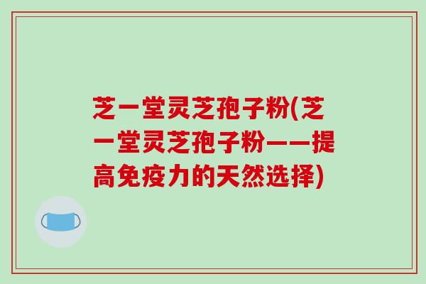 芝一堂灵芝孢子粉(芝一堂灵芝孢子粉——提高免疫力的天然选择)-第1张图片-破壁灵芝孢子粉研究指南 芝一堂灵芝孢子粉(芝一堂灵芝孢子粉——提高免疫力的天然选择)-第1张图片-破壁灵芝孢子粉研究指南