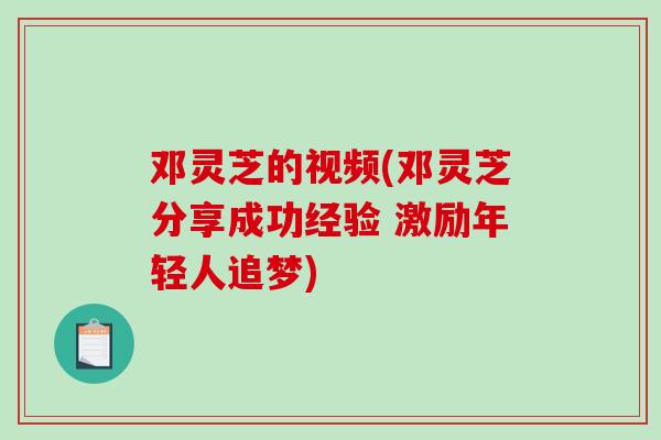 邓灵芝的视频(邓灵芝分享成功经验 激励年轻人追梦)-第1张图片-破壁灵芝孢子粉研究指南 邓灵芝的视频(邓灵芝分享成功经验 激励年轻人追梦)-第1张图片-破壁灵芝孢子粉研究指南