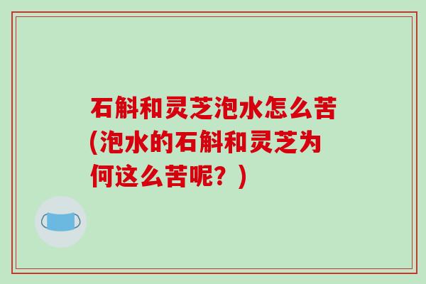 石斛和灵芝泡水怎么苦(泡水的石斛和灵芝为何这么苦呢?)-第1张图片-破壁灵芝孢子粉研究指南 石斛和灵芝泡水怎么苦(泡水的石斛和灵芝为何这么苦呢?)-第1张图片-破壁灵芝孢子粉研究指南