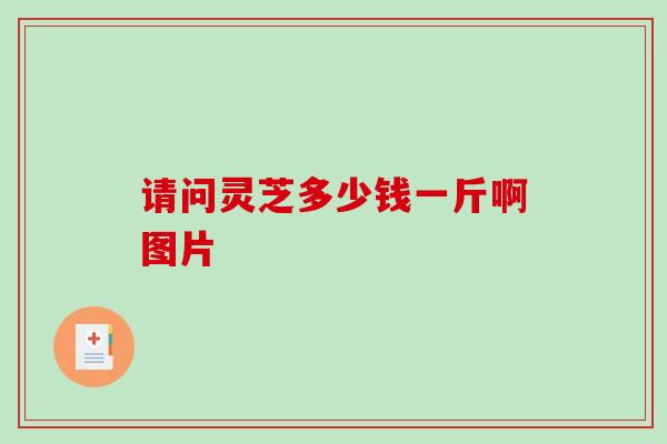 请问灵芝多少钱一斤啊图片-第1张图片-破壁灵芝孢子粉研究指南 请问灵芝多少钱一斤啊图片-第1张图片-破壁灵芝孢子粉研究指南