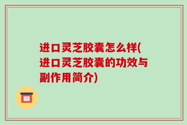 进口灵芝胶囊怎么样(进口灵芝胶囊的功效与副作用简介)-第1张图片-破壁灵芝孢子粉研究指南 进口灵芝胶囊怎么样(进口灵芝胶囊的功效与副作用简介)-第1张图片-破壁灵芝孢子粉研究指南