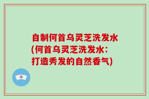 自制何首乌灵芝洗发水(何首乌灵芝洗发水:打造秀发的自然香气)-第1张图片-破壁灵芝孢子粉研究指南 自制何首乌灵芝洗发水(何首乌灵芝洗发水:打造秀发的自然香气)-第1张图片-破壁灵芝孢子粉研究指南